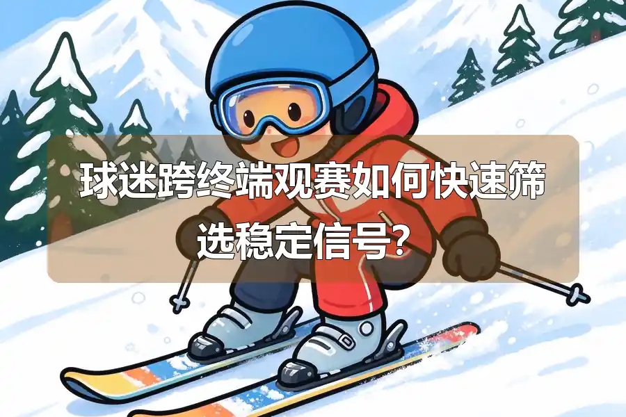 球迷跨终端观赛如何快速筛选稳定信号？
